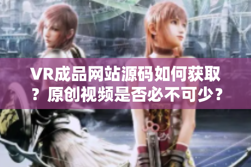 VR成品网站源码如何获取？原创视频是否必不可少？