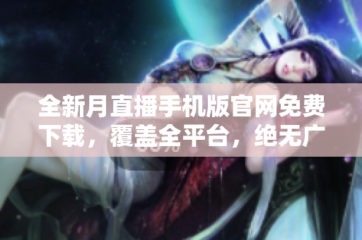 全新月直播手机版官网免费下载，覆盖全平台，绝无广告！