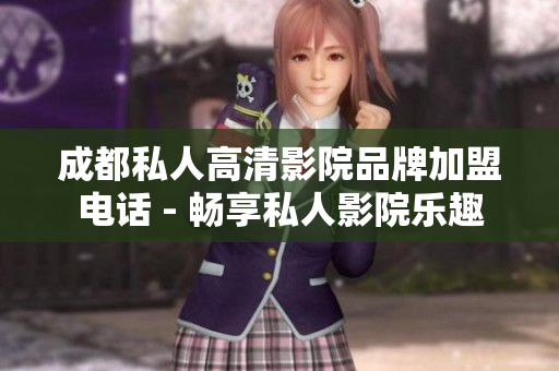 成都私人高清影院品牌加盟电话 - 畅享私人影院乐趣