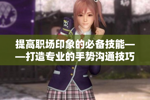 提高职场印象的必备技能——打造专业的手势沟通技巧
