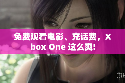 免费观看电影、充话费，Xbox One 这么爽!