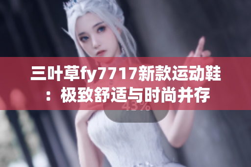 三叶草fy7717新款运动鞋：极致舒适与时尚并存