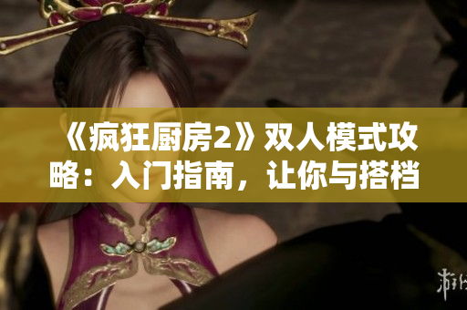 《疯狂厨房2》双人模式攻略：入门指南，让你与搭档一起开创料理王国！