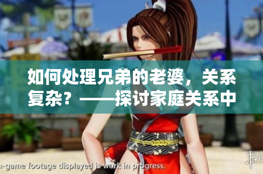 如何处理兄弟的老婆，关系复杂？——探讨家庭关系中的挑战。