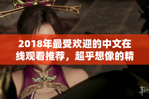 2018年最受欢迎的中文在线观看推荐，超乎想像的精彩剧集尽收眼底