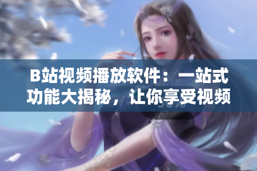 B站视频播放软件：一站式功能大揭秘，让你享受视频世界的极致体验！