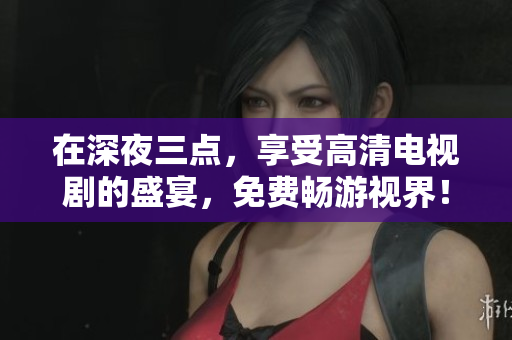 在深夜三点，享受高清电视剧的盛宴，免费畅游视界！