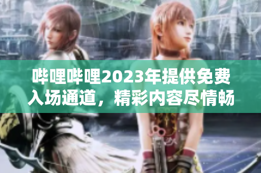 哔哩哔哩2023年提供免费入场通道，精彩内容尽情畅享