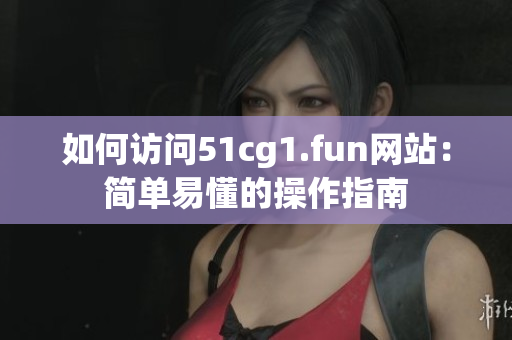 如何访问51cg1.fun网站：简单易懂的操作指南