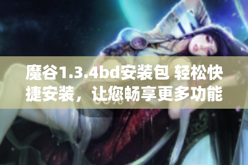 魔谷1.3.4bd安装包 轻松快捷安装，让您畅享更多功能(1)