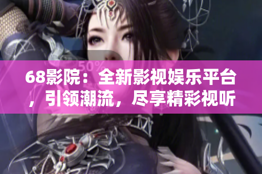 68影院：全新影视娱乐平台，引领潮流，尽享精彩视听盛宴