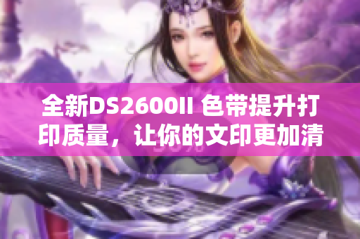 全新DS2600II 色带提升打印质量，让你的文印更加清晰可靠