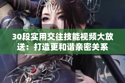 30段实用交往技能视频大放送：打造更和谐亲密关系