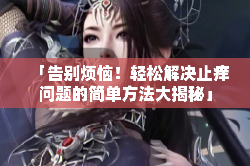 「告别烦恼！轻松解决止痒问题的简单方法大揭秘」