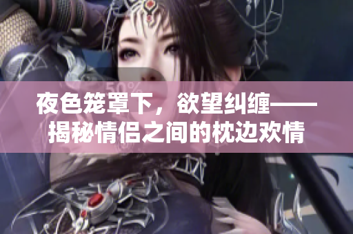 夜色笼罩下，欲望纠缠——揭秘情侣之间的枕边欢情