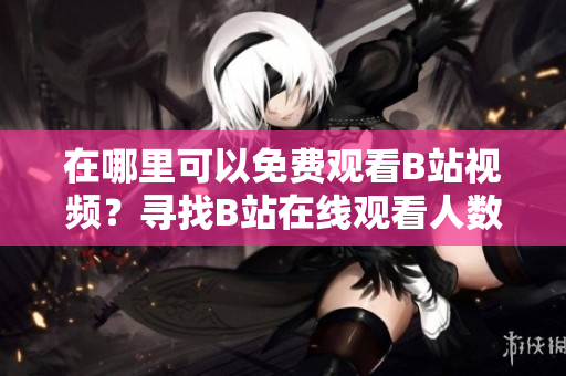 在哪里可以免费观看B站视频？寻找B站在线观看人数指南