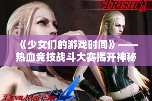 《少女们的游戏时间》——热血竞技战斗大赛揭开神秘面纱！