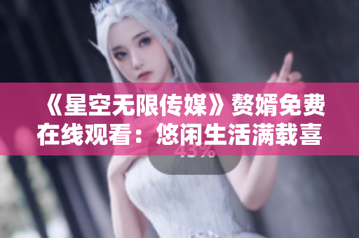 《星空无限传媒》赘婿免费在线观看：悠闲生活满载喜剧和爱情的华丽世界！