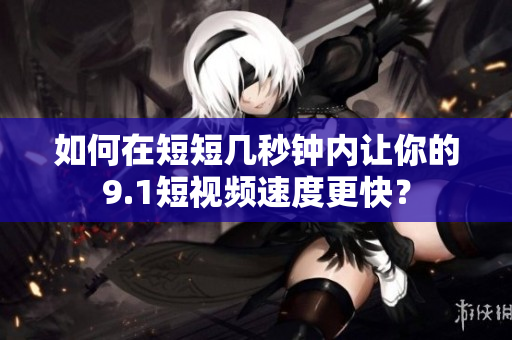 如何在短短几秒钟内让你的9.1短视频速度更快？