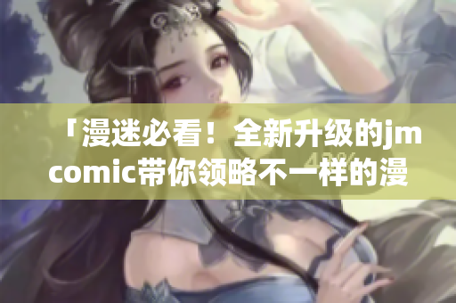 「漫迷必看！全新升级的jmcomic带你领略不一样的漫画之旅」