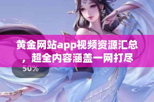 黄金网站app视频资源汇总，超全内容涵盖一网打尽