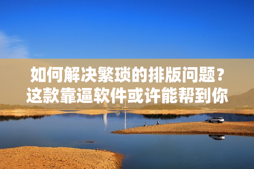 如何解决繁琐的排版问题？这款靠逼软件或许能帮到你！