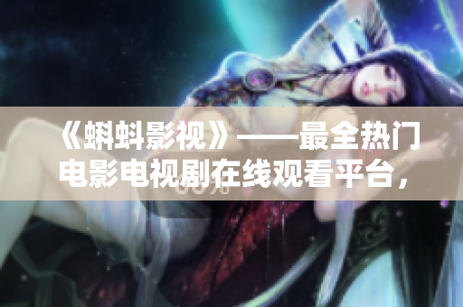 《蝌蚪影视》——最全热门电影电视剧在线观看平台，重塑影视新生活！