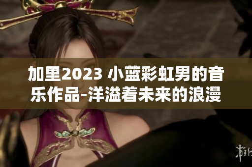 加里2023 小蓝彩虹男的音乐作品-洋溢着未来的浪漫节拍