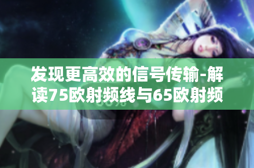 发现更高效的信号传输-解读75欧射频线与65欧射频线的区别