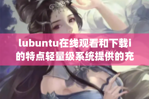 lubuntu在线观看和下载i的特点轻量级系统提供的充分体验(1)