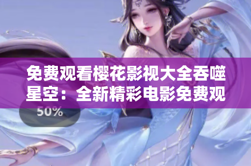 免费观看樱花影视大全吞噬星空：全新精彩电影免费观看