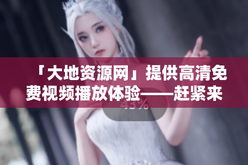 「大地资源网」提供高清免费视频播放体验——赶紧来享受吧！
