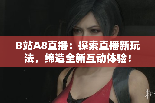 B站A8直播：探索直播新玩法，缔造全新互动体验！