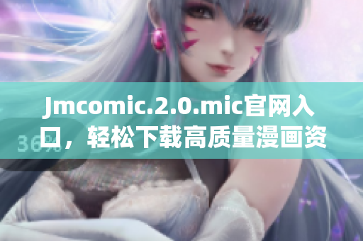 Jmcomic.2.0.mic官网入口，轻松下载高质量漫画资源