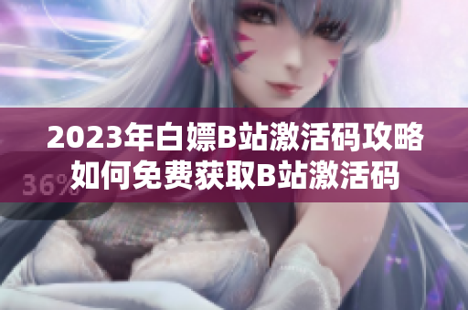 2023年白嫖B站激活码攻略如何免费获取B站激活码