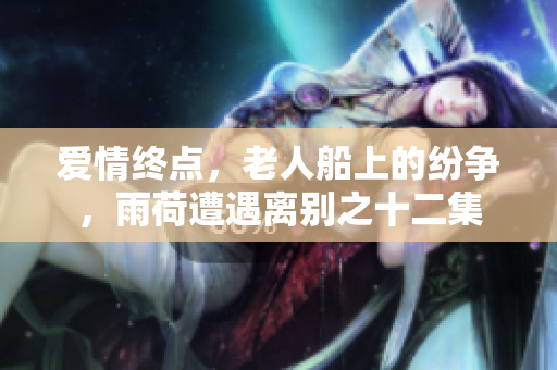 爱情终点，老人船上的纷争，雨荷遭遇离别之十二集