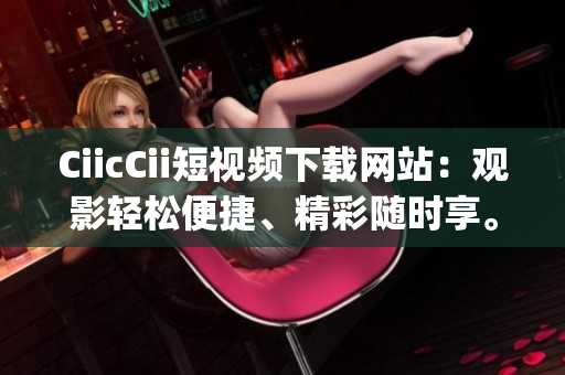 CiicCii短视频下载网站：观影轻松便捷、精彩随时享。(1)