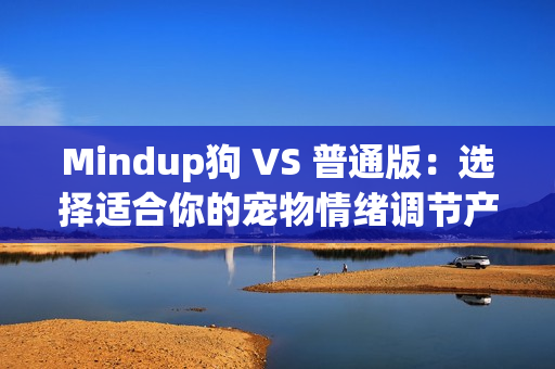 Mindup狗 VS 普通版：选择适合你的宠物情绪调节产品