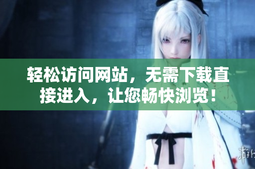 轻松访问网站，无需下载直接进入，让您畅快浏览！