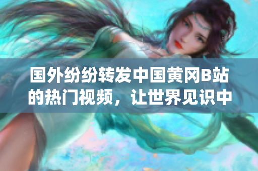 国外纷纷转发中国黄冈B站的热门视频，让世界见识中国创意(1)