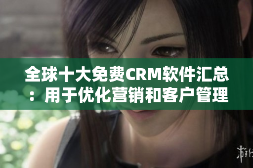 全球十大免费CRM软件汇总：用于优化营销和客户管理的免费工具