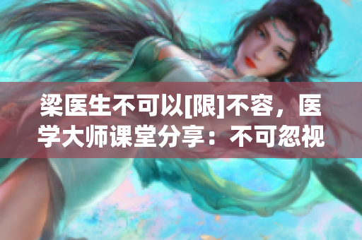 梁医生不可以[限]不容，医学大师课堂分享：不可忽视的医疗警示