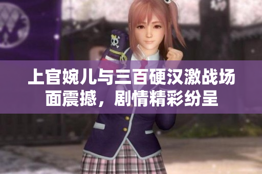 上官婉儿与三百硬汉激战场面震撼，剧情精彩纷呈