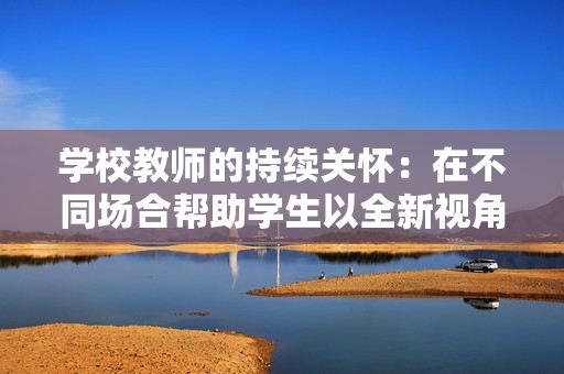 学校教师的持续关怀：在不同场合帮助学生以全新视角看待世界