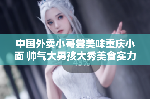中国外卖小哥尝美味重庆小面 帅气大男孩大秀美食实力 Video
