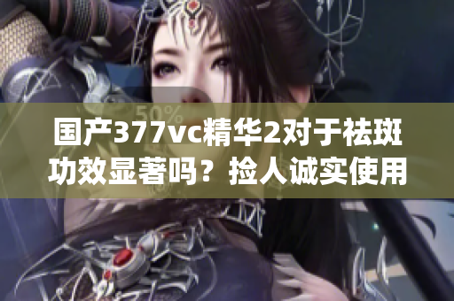国产377vc精华2对于祛斑功效显著吗？捡人诚实使用体验分享(1)