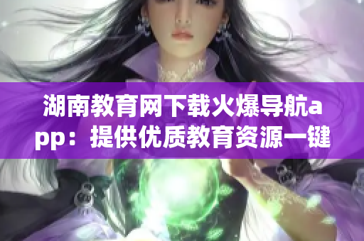 湖南教育网下载火爆导航app：提供优质教育资源一键导航(1)