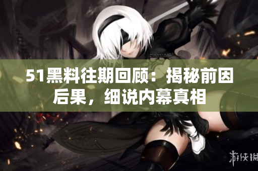 51黑料往期回顾：揭秘前因后果，细说内幕真相