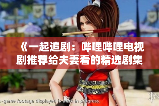 《一起追剧：哔哩哔哩电视剧推荐给夫妻看的精选剧集》