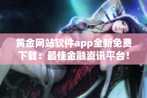 黄金网站软件app全新免费下载：最佳金融资讯平台！
